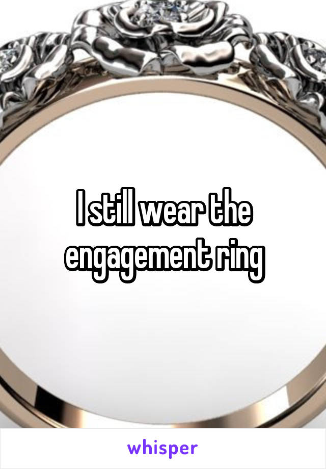 I still wear the engagement ring