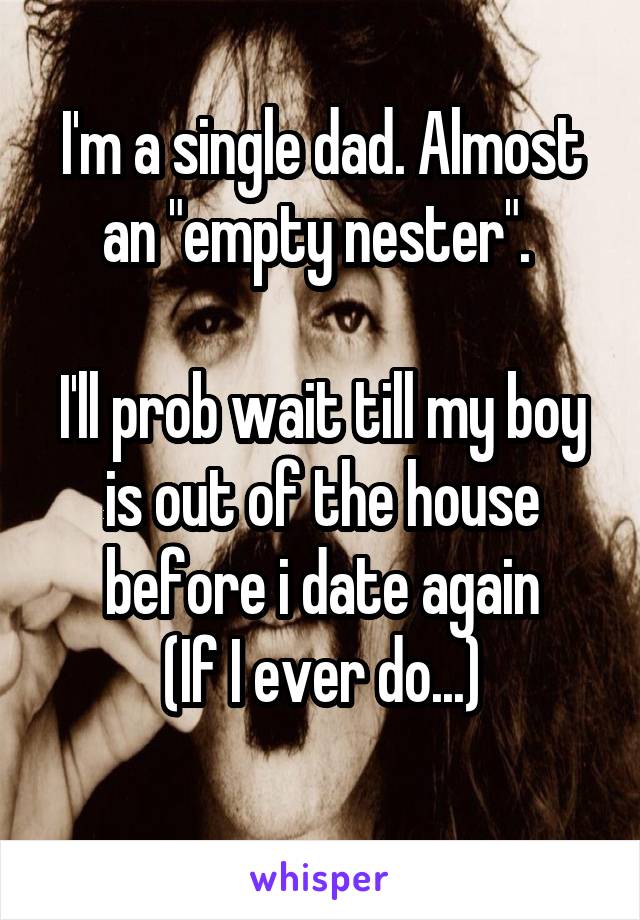 I'm a single dad. Almost an "empty nester". 

I'll prob wait till my boy is out of the house before i date again
(If I ever do...)
