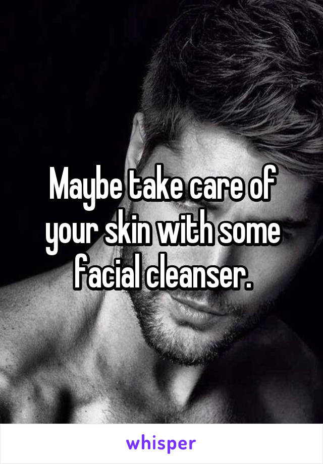 Maybe take care of your skin with some facial cleanser.