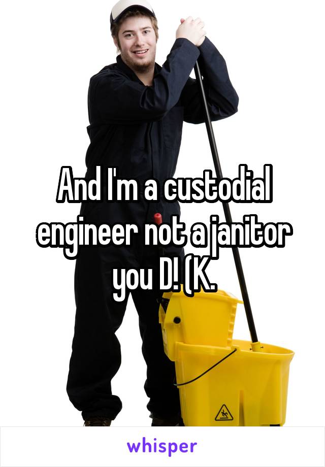 And I'm a custodial engineer not a janitor you D! (K.