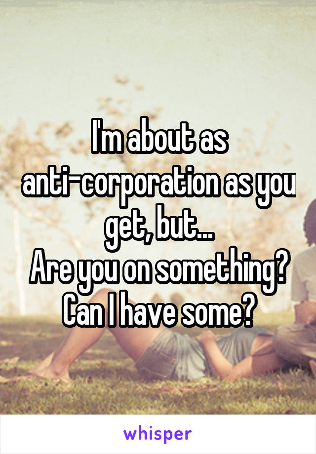 I'm about as anti-corporation as you get, but...
Are you on something?
Can I have some?