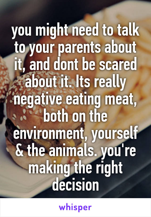 you might need to talk to your parents about it, and dont be scared about it. Its really negative eating meat, both on the environment, yourself & the animals. you're making the right decision