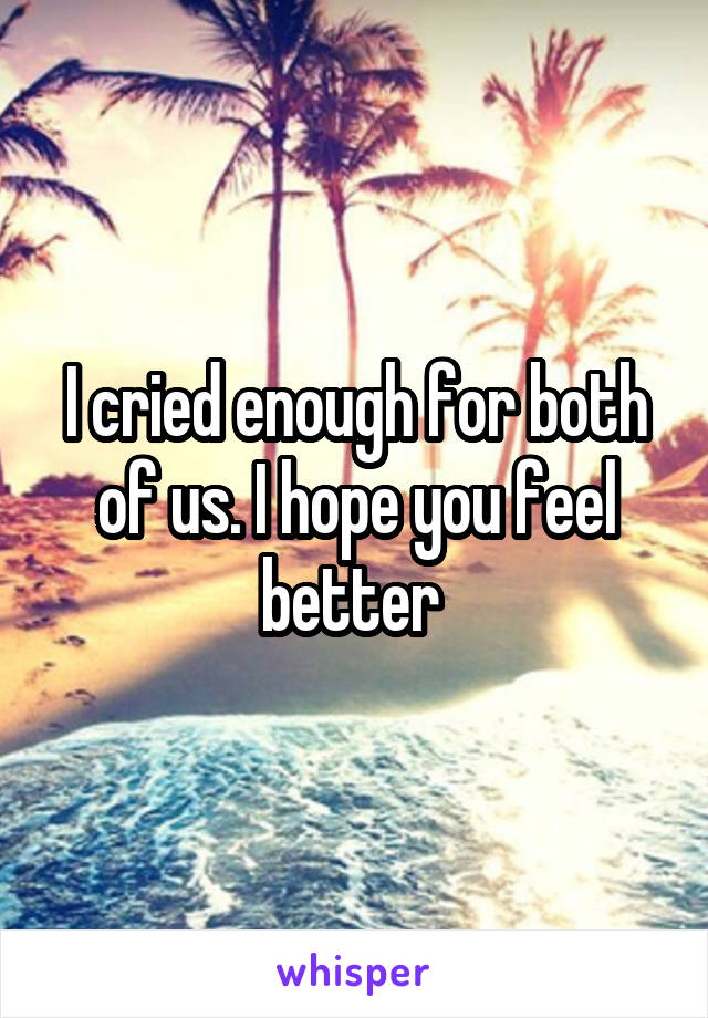 I cried enough for both of us. I hope you feel better 