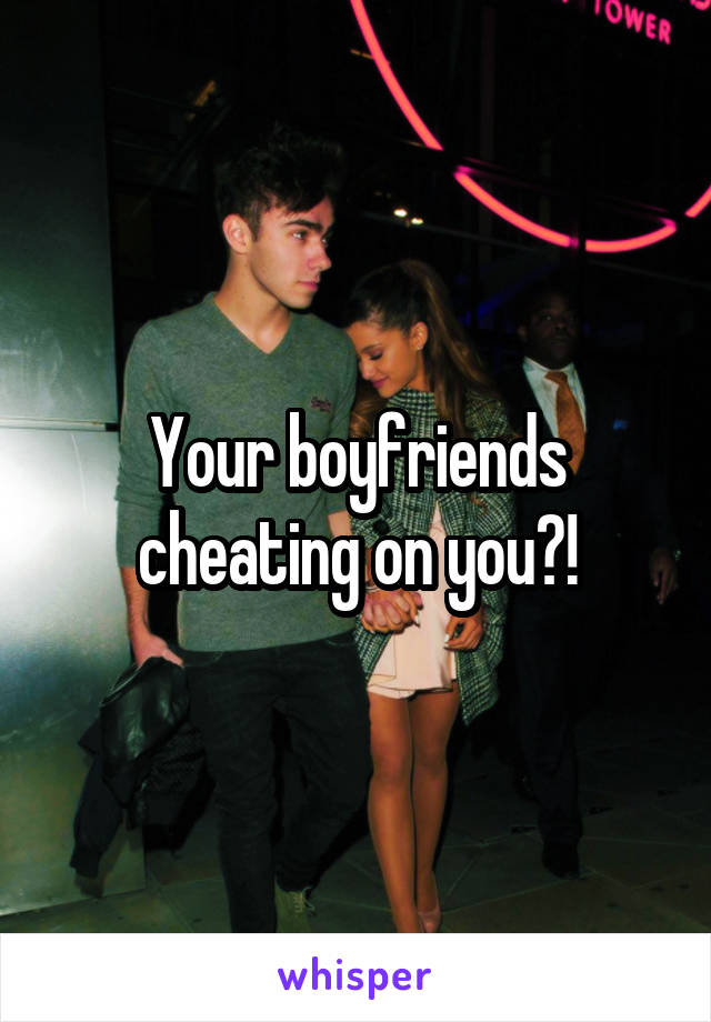 Your boyfriends cheating on you?!