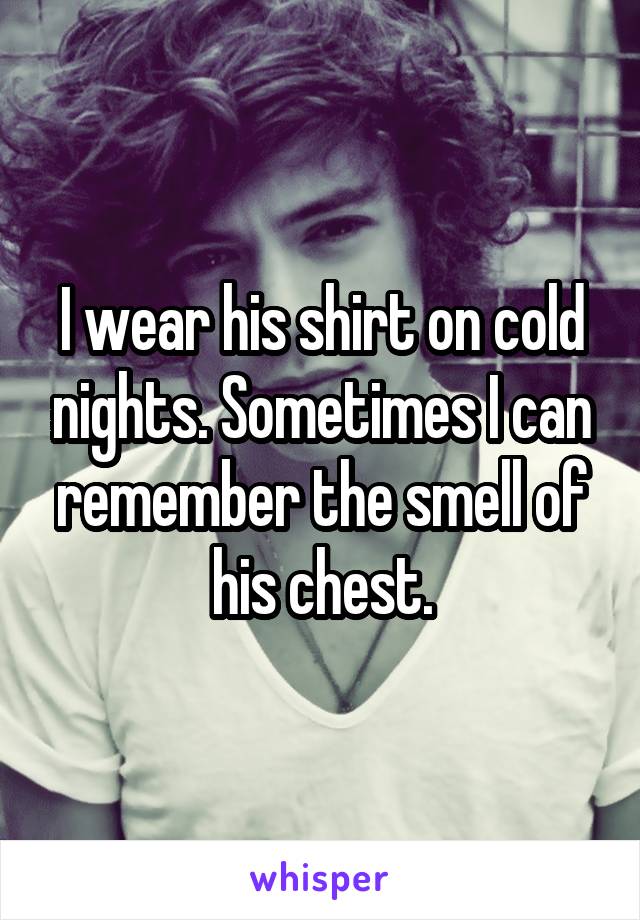 I wear his shirt on cold nights. Sometimes I can remember the smell of his chest.