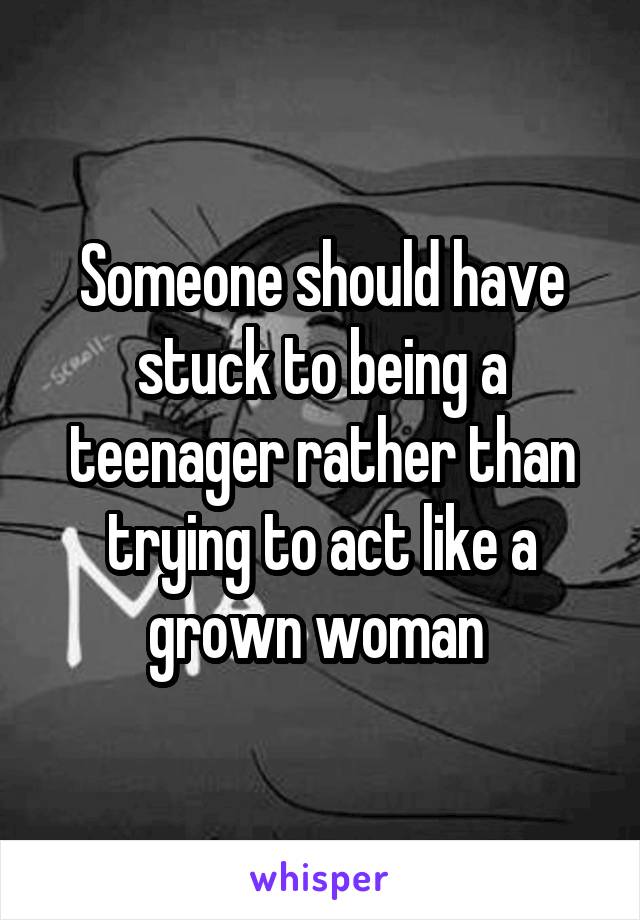 Someone should have stuck to being a teenager rather than trying to act like a grown woman 
