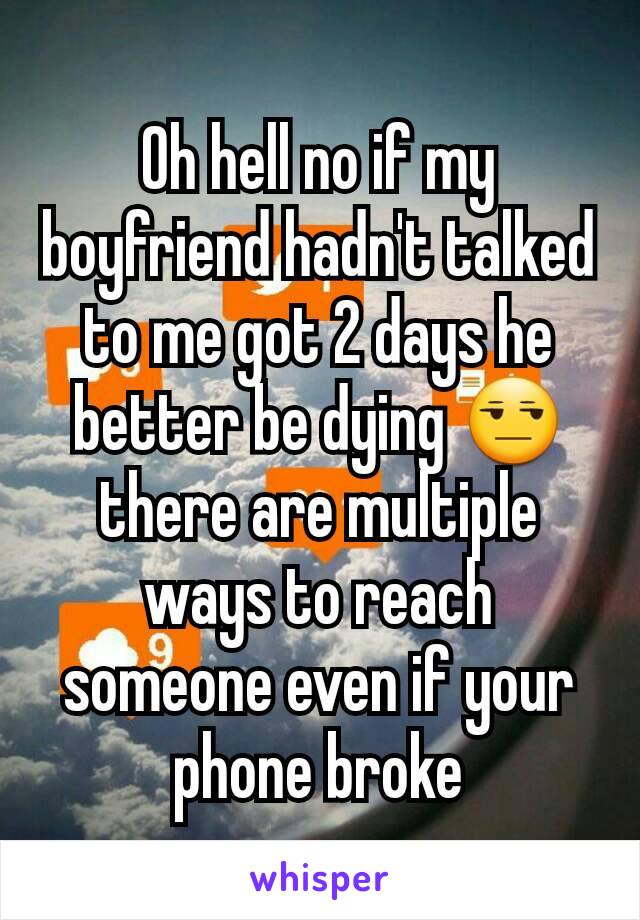Oh hell no if my boyfriend hadn't talked to me got 2 days he better be dying 😒 there are multiple ways to reach someone even if your phone broke
