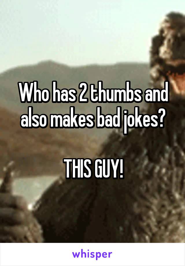 Who has 2 thumbs and also makes bad jokes?

THIS GUY!