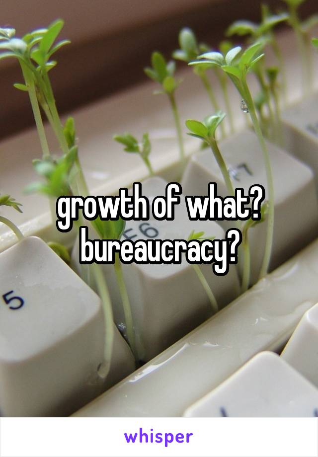 growth of what? bureaucracy?