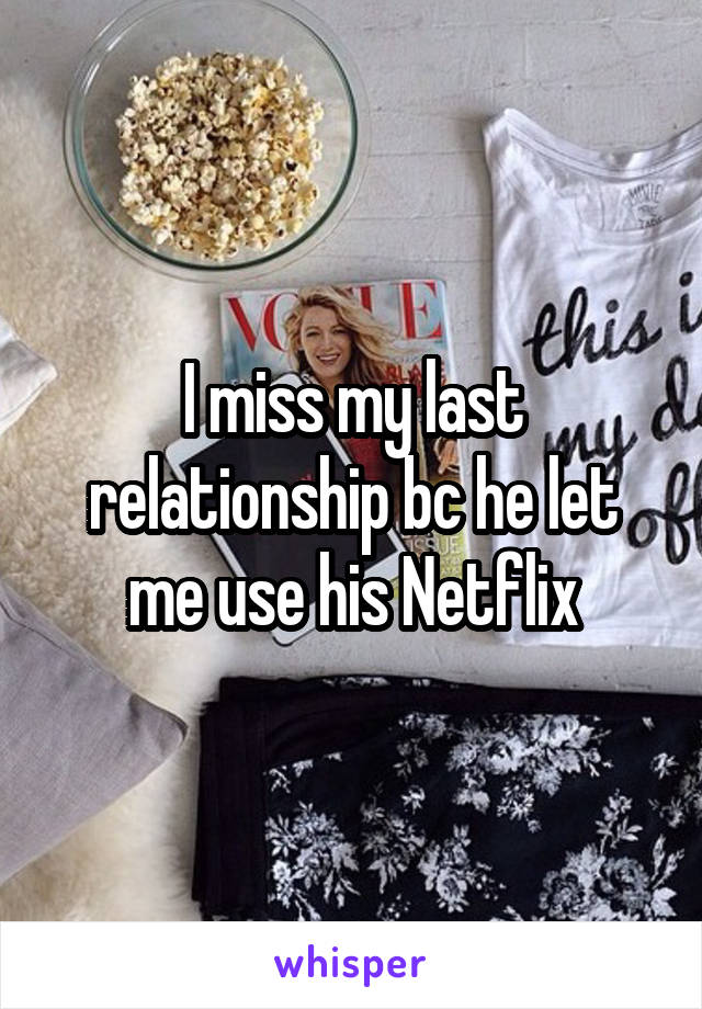 I miss my last relationship bc he let me use his Netflix
