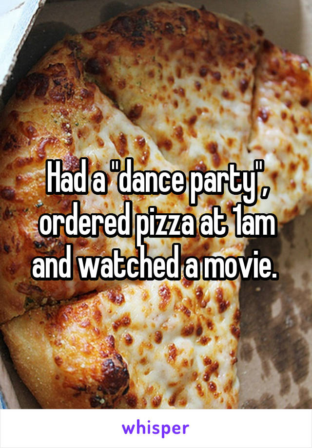 Had a "dance party", ordered pizza at 1am and watched a movie. 