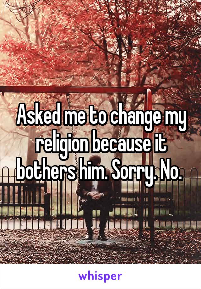 Asked me to change my religion because it bothers him. Sorry. No. 
