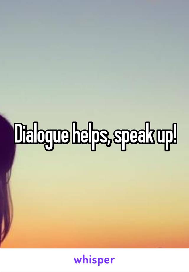 Dialogue helps, speak up!