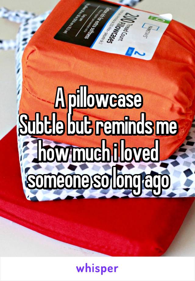 A pillowcase
Subtle but reminds me how much i loved someone so long ago
