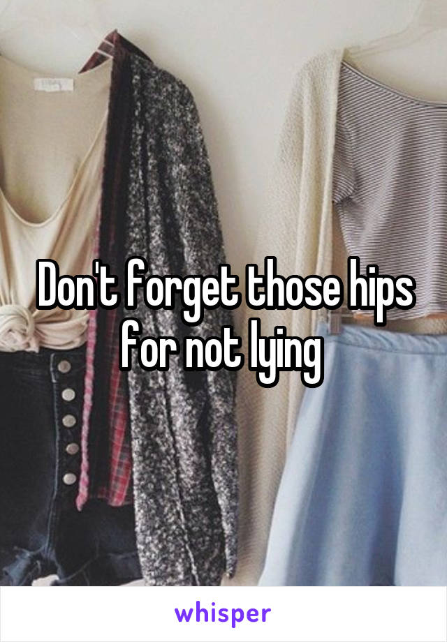 Don't forget those hips for not lying 