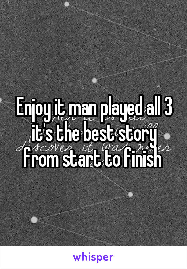 Enjoy it man played all 3 it's the best story from start to finish 