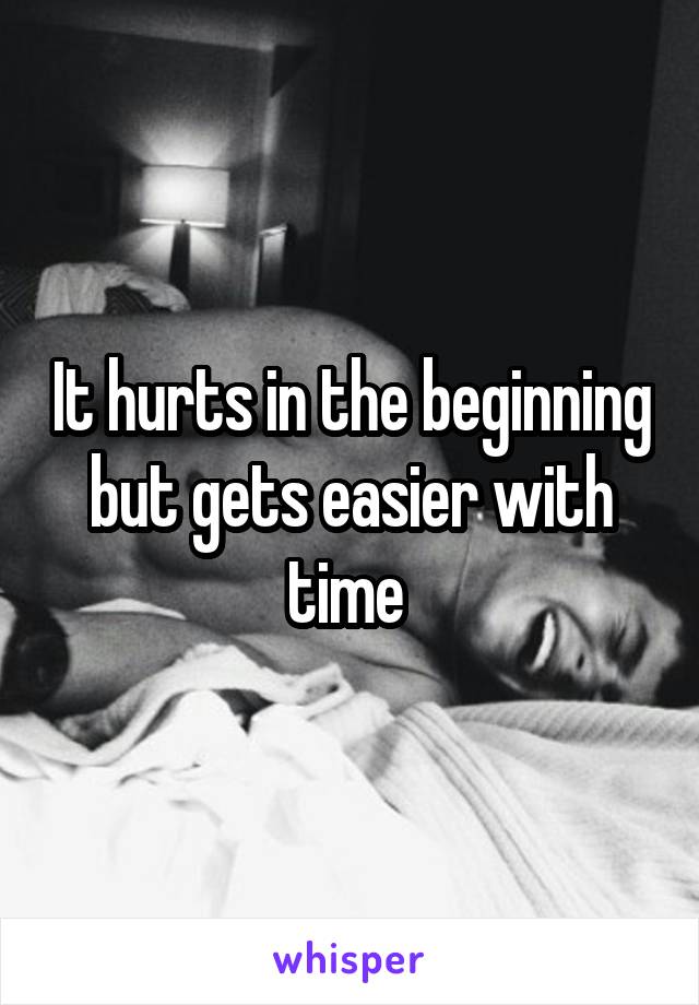 It hurts in the beginning but gets easier with time 