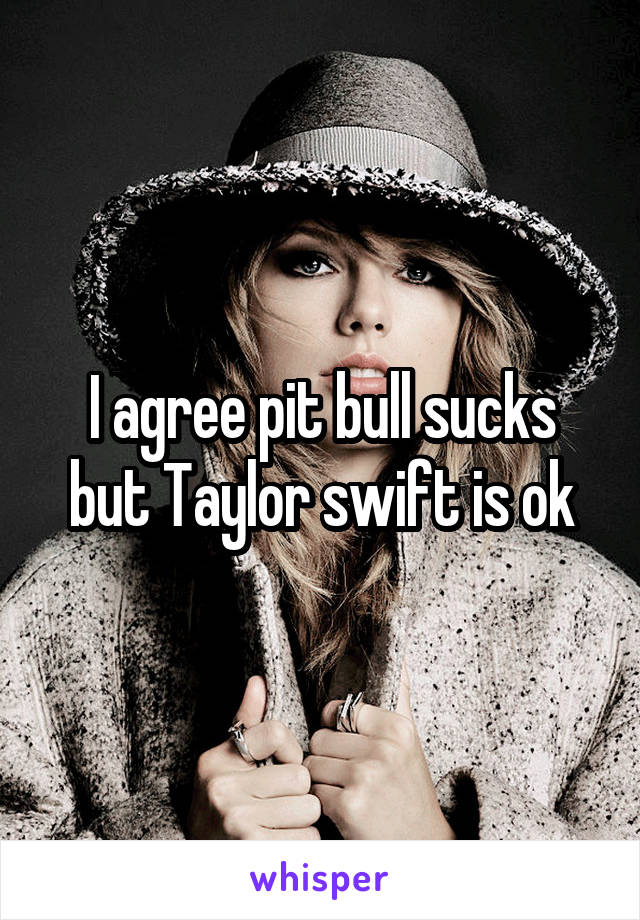 I agree pit bull sucks but Taylor swift is ok