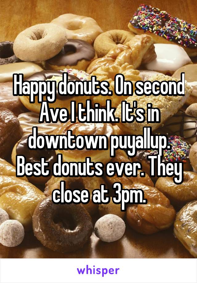 Happy donuts. On second Ave I think. It's in downtown puyallup. Best donuts ever. They close at 3pm.