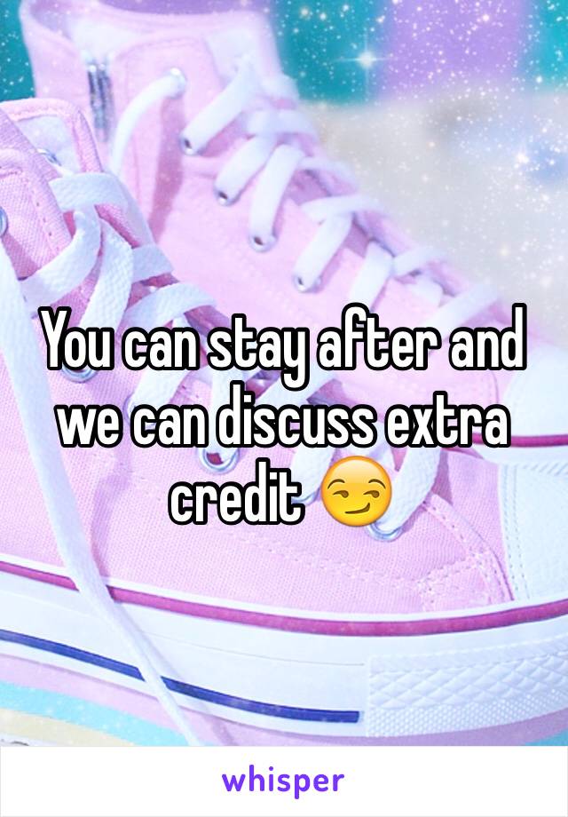 You can stay after and we can discuss extra credit 😏