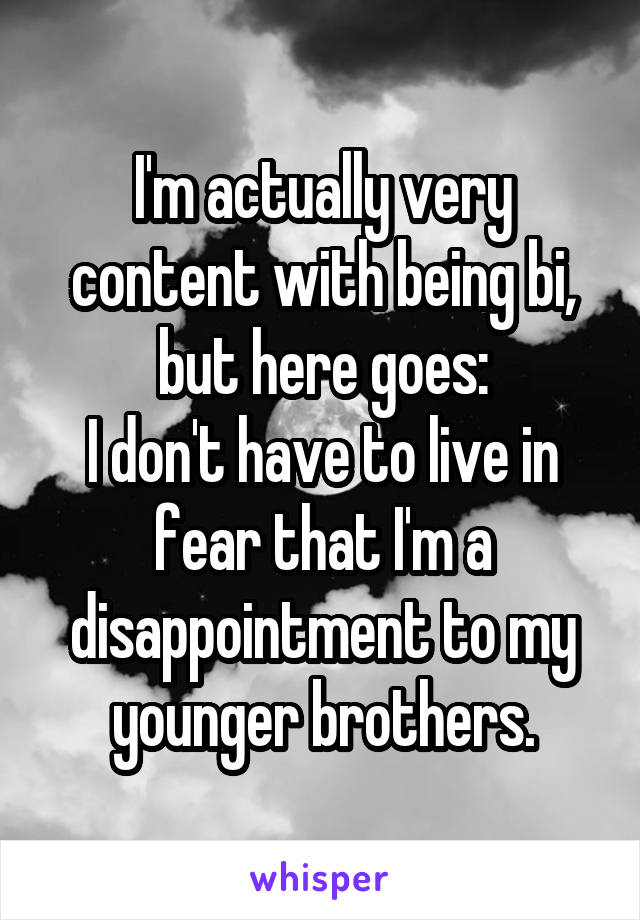 I'm actually very content with being bi, but here goes:
I don't have to live in fear that I'm a disappointment to my younger brothers.