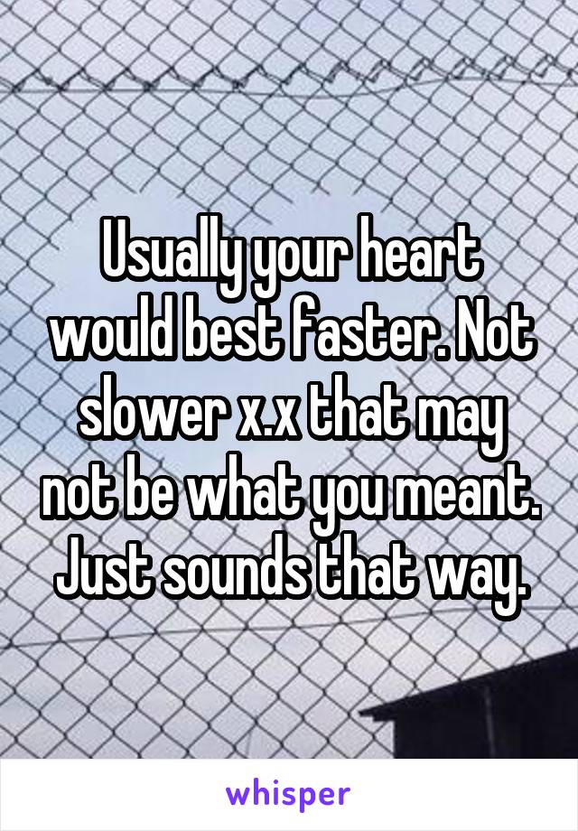 Usually your heart would best faster. Not slower x.x that may not be what you meant. Just sounds that way.
