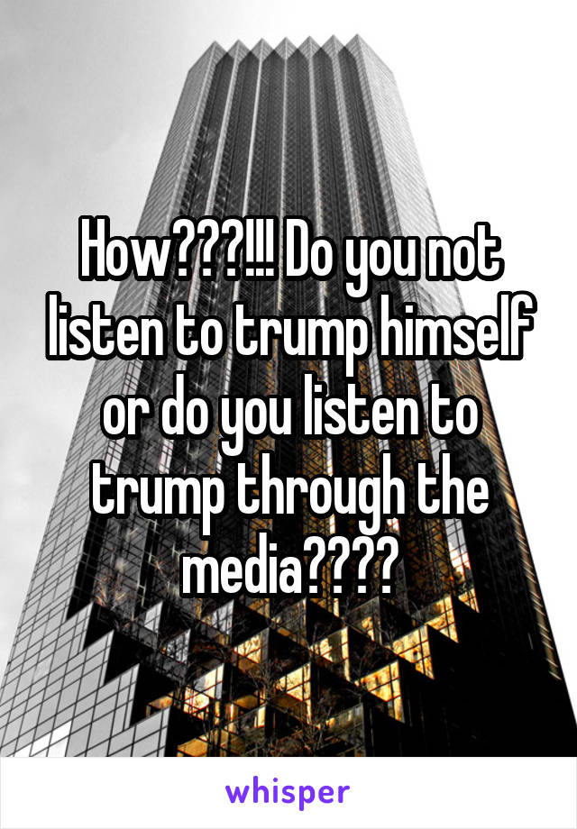 How???!!! Do you not listen to trump himself or do you listen to trump through the media????