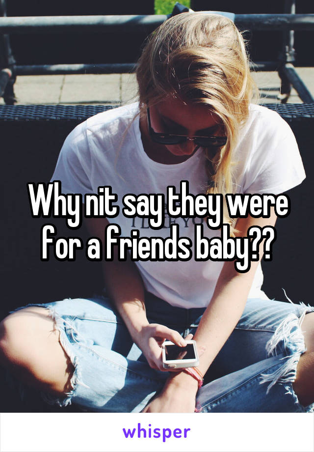 Why nit say they were for a friends baby??