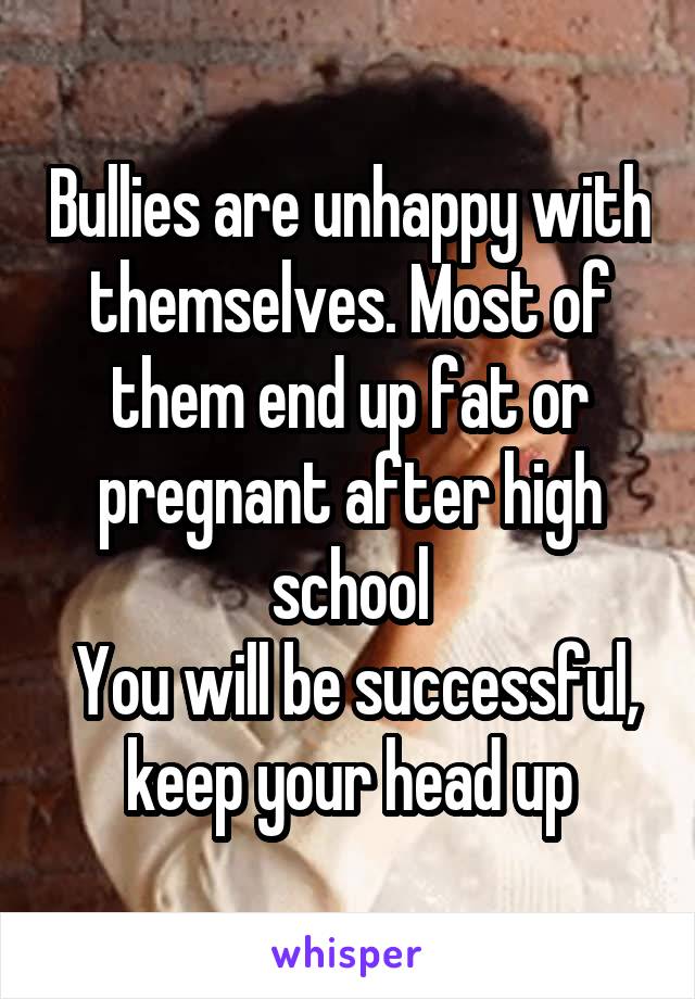 Bullies are unhappy with themselves. Most of them end up fat or pregnant after high school
 You will be successful, keep your head up