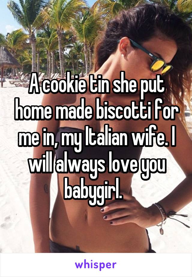 A cookie tin she put home made biscotti for me in, my Italian wife. I will always love you babygirl.  