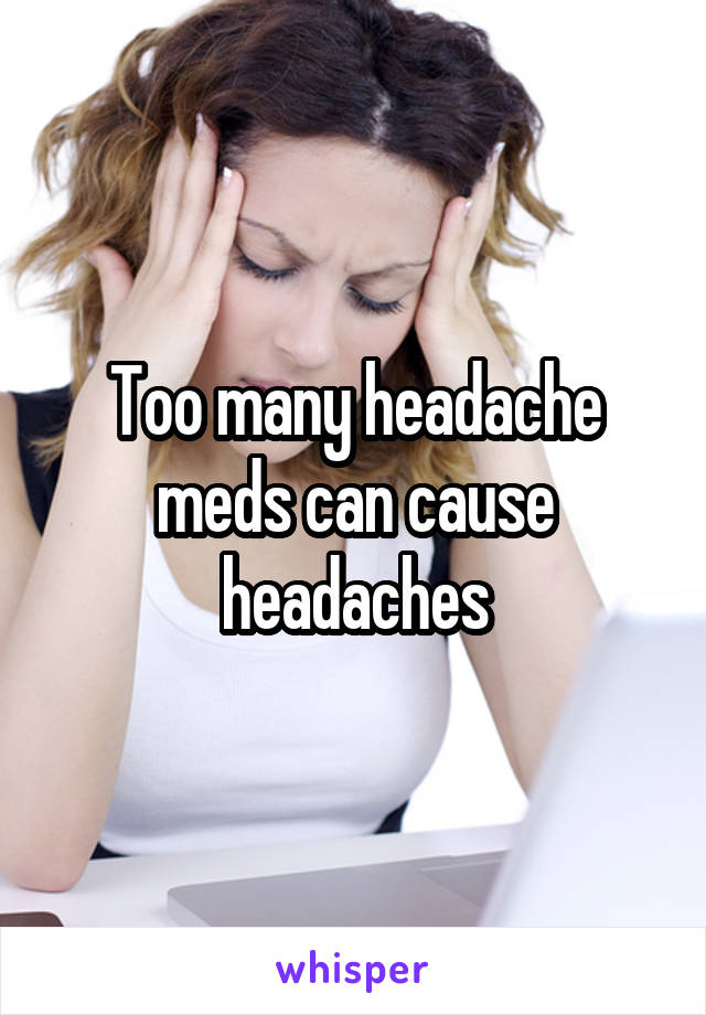 Too many headache meds can cause headaches