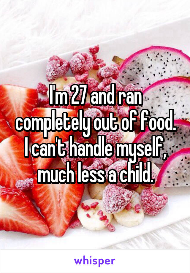 I'm 27 and ran completely out of food. I can't handle myself, much less a child.