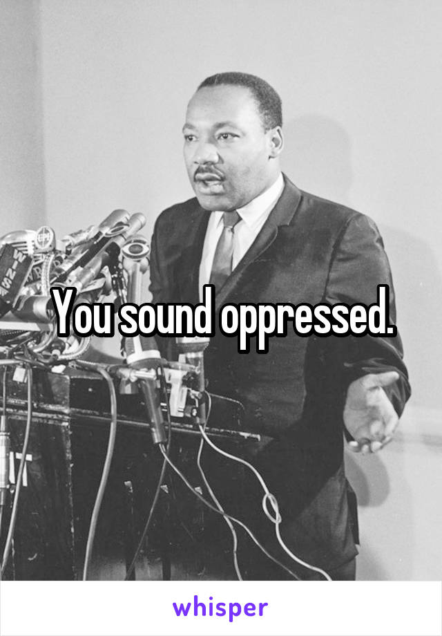 You sound oppressed.