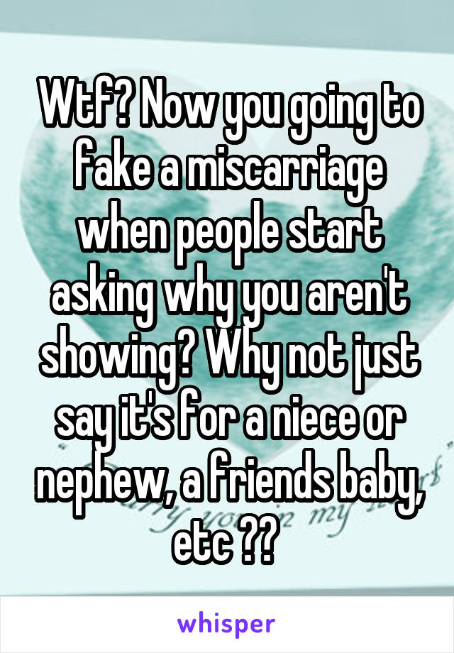 Wtf? Now you going to fake a miscarriage when people start asking why you aren't showing? Why not just say it's for a niece or nephew, a friends baby, etc ?? 