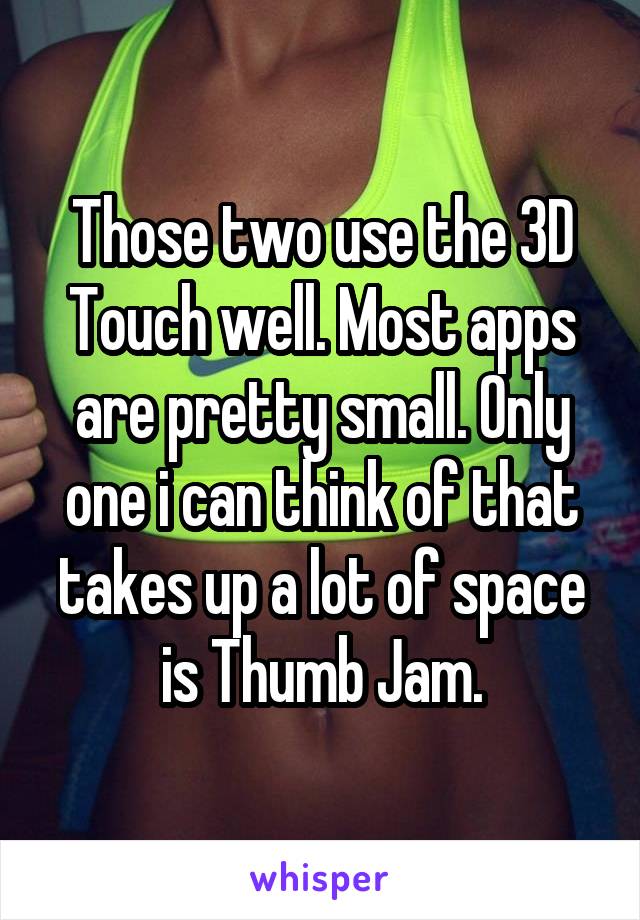 Those two use the 3D Touch well. Most apps are pretty small. Only one i can think of that takes up a lot of space is Thumb Jam.
