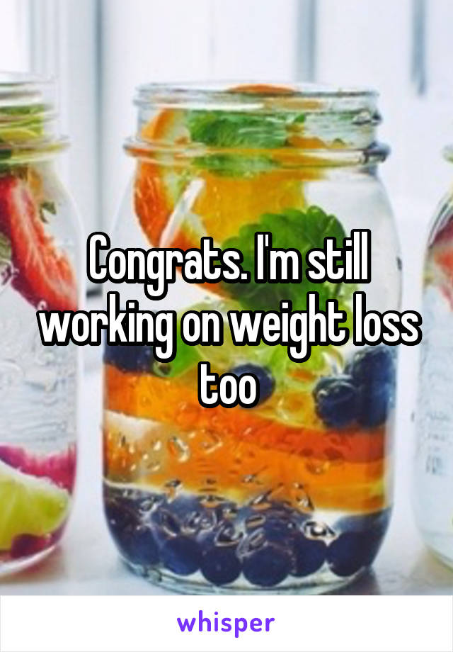 Congrats. I'm still working on weight loss too