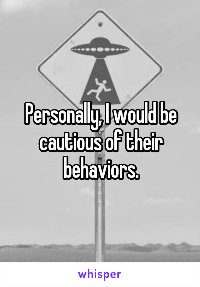 Personally, I would be cautious of their behaviors.