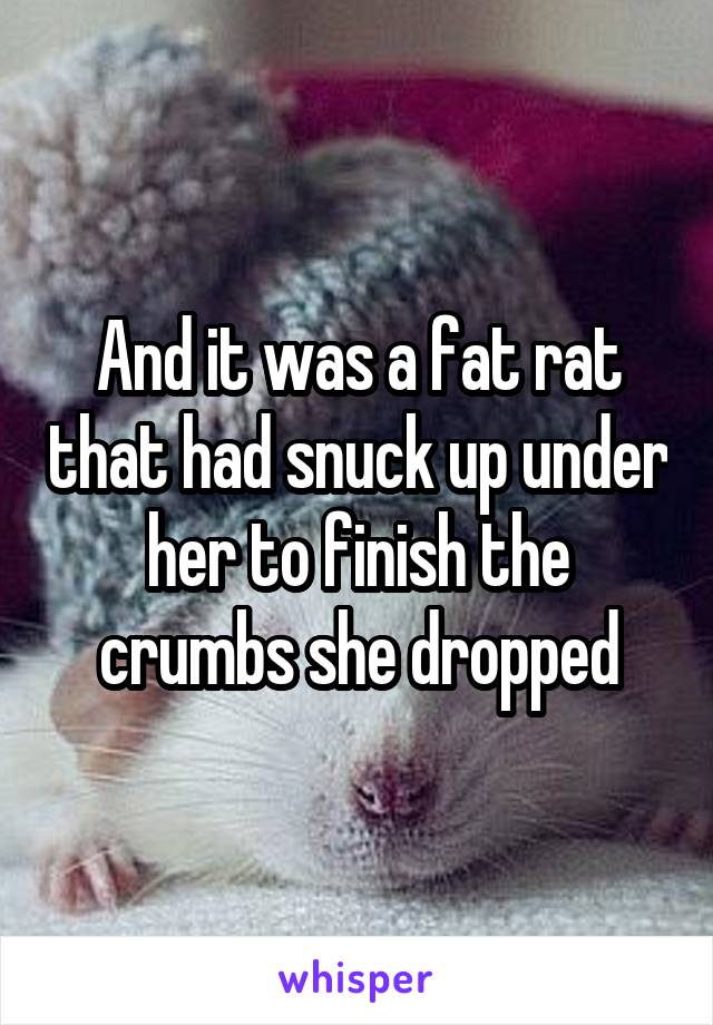 And it was a fat rat that had snuck up under her to finish the crumbs she dropped