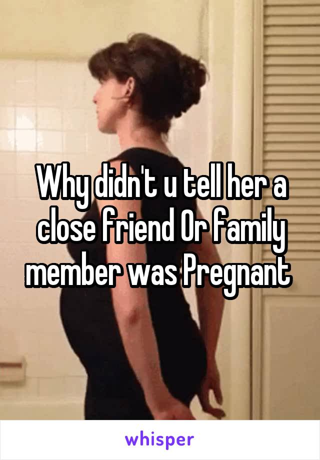 Why didn't u tell her a close friend Or family member was Pregnant 