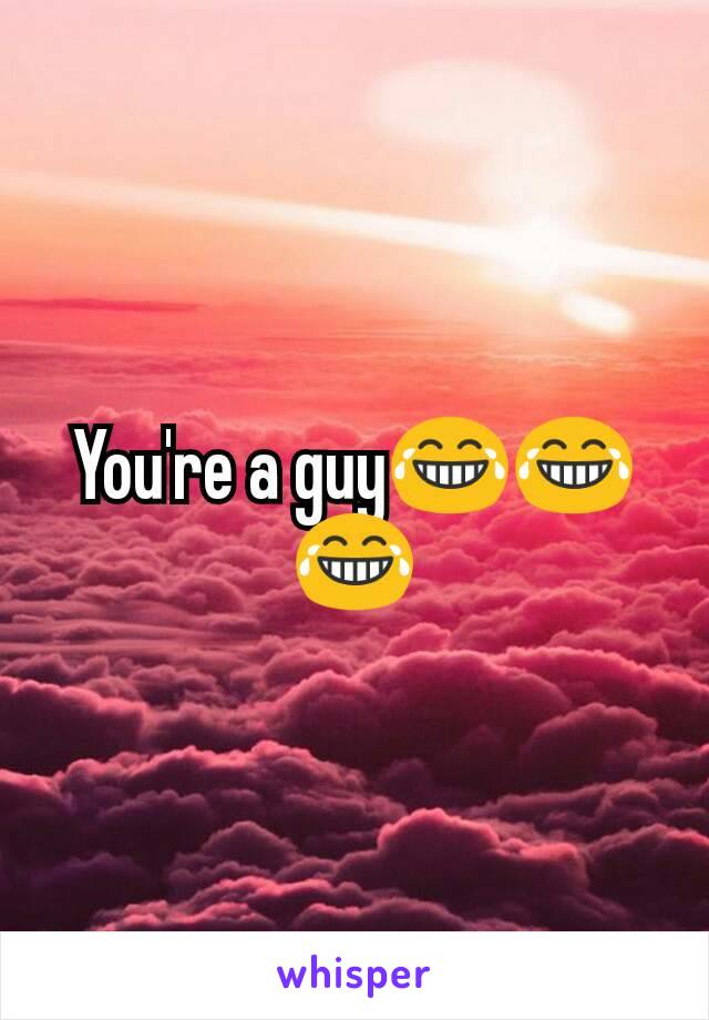 You're a guy😂😂😂