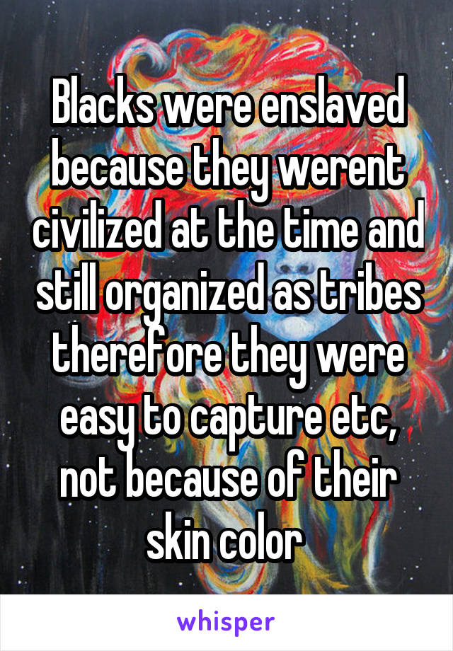 Blacks were enslaved because they werent civilized at the time and still organized as tribes therefore they were easy to capture etc, not because of their skin color 