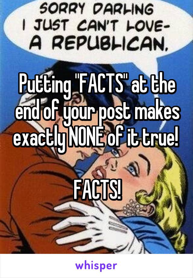 Putting "FACTS" at the end of your post makes exactly NONE of it true! 

FACTS!