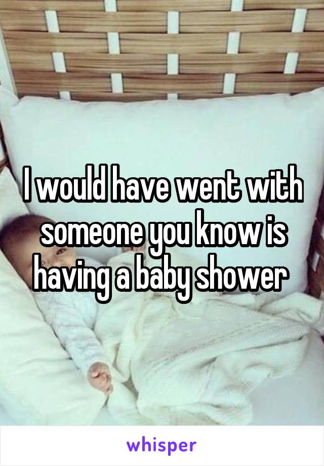 I would have went with someone you know is having a baby shower 