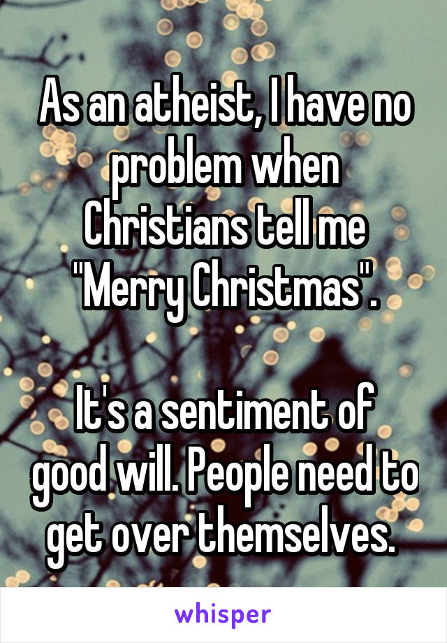 As an atheist, I have no problem when Christians tell me "Merry Christmas".

It's a sentiment of good will. People need to get over themselves. 
