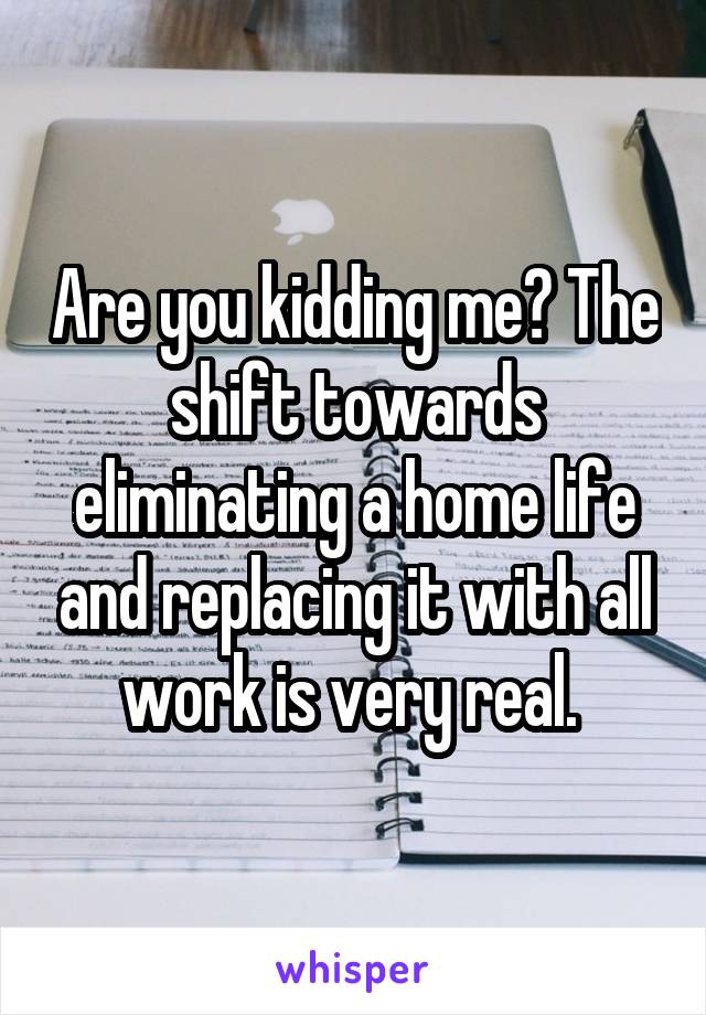 Are you kidding me? The shift towards eliminating a home life and replacing it with all work is very real. 