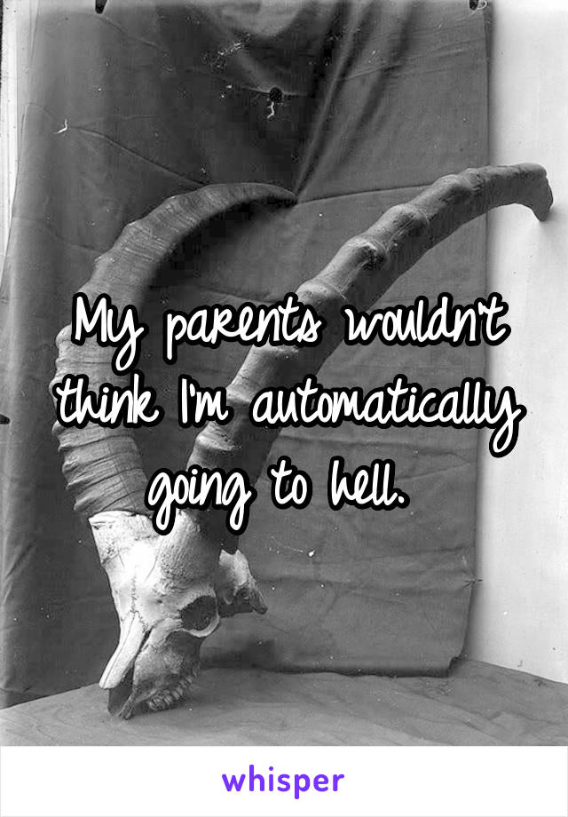 My parents wouldn't think I'm automatically going to hell. 