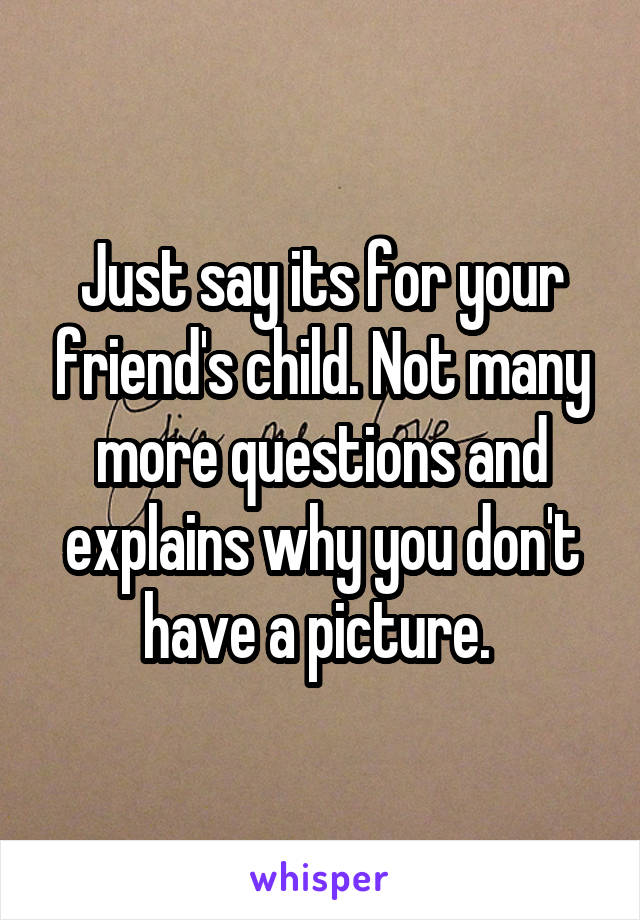 Just say its for your friend's child. Not many more questions and explains why you don't have a picture. 