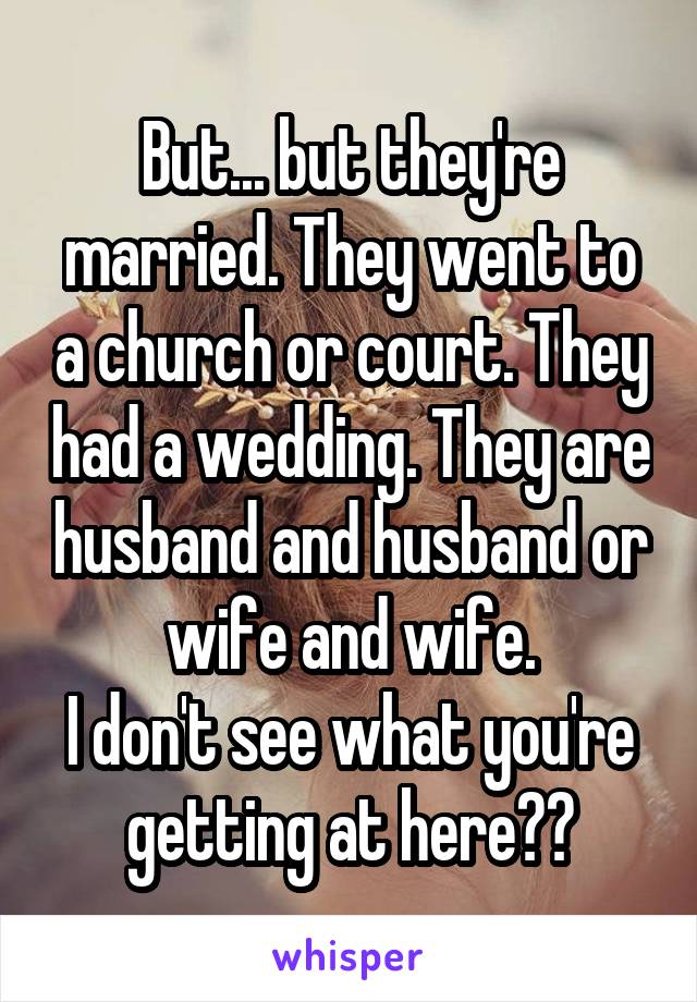 But... but they're married. They went to a church or court. They had a wedding. They are husband and husband or wife and wife.
I don't see what you're getting at here??