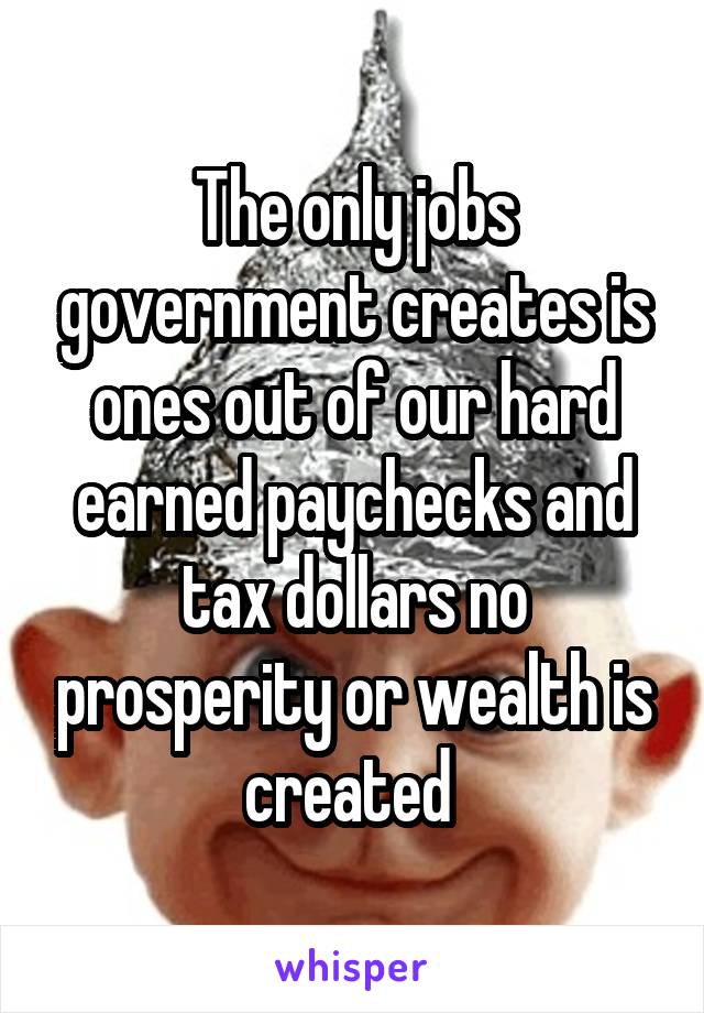 The only jobs government creates is ones out of our hard earned paychecks and tax dollars no prosperity or wealth is created 