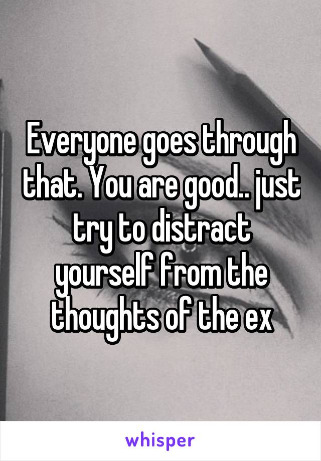 Everyone goes through that. You are good.. just try to distract yourself from the thoughts of the ex